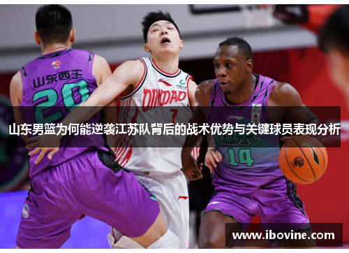 山东男篮为何能逆袭江苏队背后的战术优势与关键球员表现分析 山东男篮为何能逆袭江苏队背后的战术优势与关键球员表现分析
