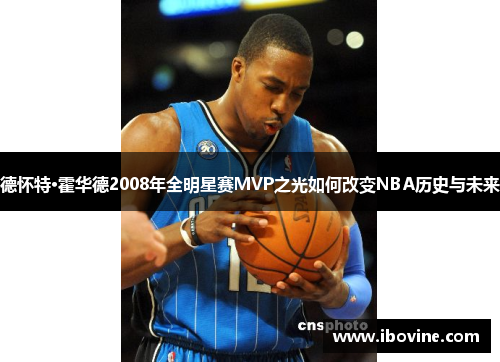德怀特·霍华德2008年全明星赛MVP之光如何改变NBA历史与未来